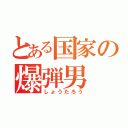 とある国家の爆弾男（しょうたろう）