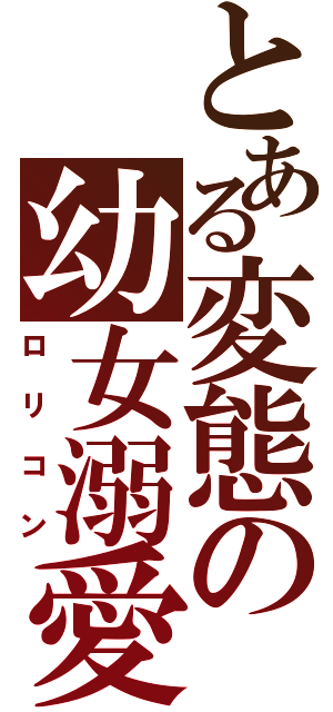 とある変態の幼女溺愛（ロリコン）