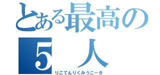 とある最高の５ 人（りこてんりくみうこーき）