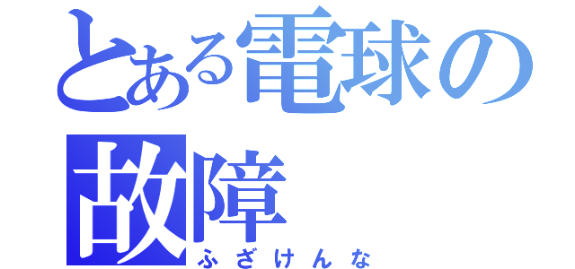 とある電球の故障（ふざけんな）