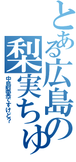 とある広島の梨実ちゅあん（中島梨実ですけど？）