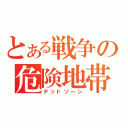 とある戦争の危険地帯（デッドゾーン）