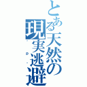 とある天然の現実逃避（＾ｐ＾）