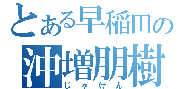 とある早稲田の沖増朋樹（じゃけん）