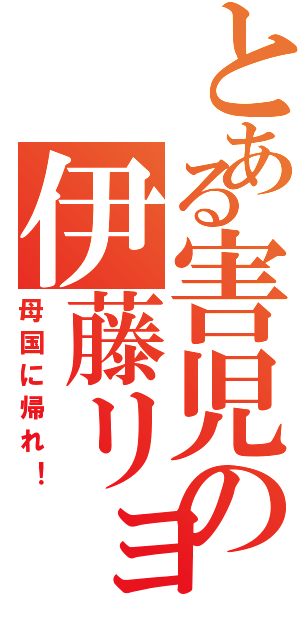 とある害児の伊藤リョウ（母国に帰れ！）