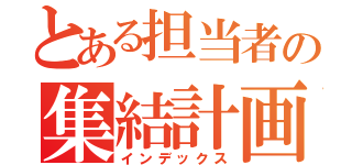 とある担当者の集結計画（インデックス）