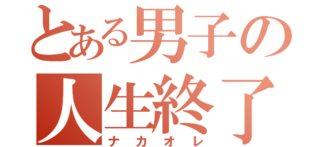 とある男子の人生終了（ナカオレ）