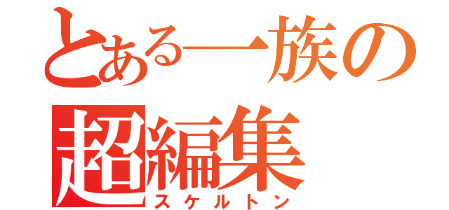 とある一族の超編集（スケルトン）