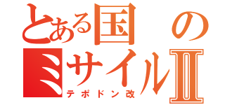 とある国のミサイルⅡ（テポドン改）