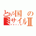 とある国のミサイルⅡ（テポドン改）