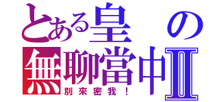 とある皇の無聊當中Ⅱ（別來密我！）