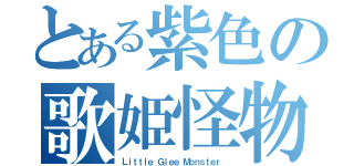 とある紫色の歌姫怪物（Ｌｉｔｔｌｅ Ｇｌｅｅ Ｍｏｎｓｔｅｒ ）