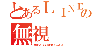 とあるＬＩＮＥでの無視（既読ついてんだぞ怒でてこいよ）