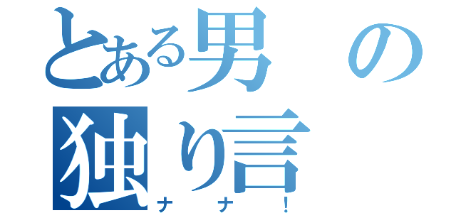 とある男の独り言（ナナ！）