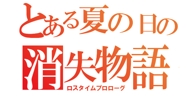 とある夏の日の消失物語（ロスタイムプロローグ）