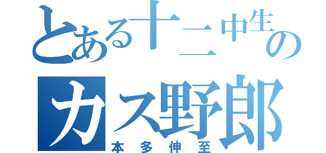 とある十二中生のカス野郎（本多伸至）