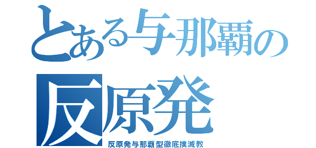 とある与那覇の反原発（反原発与那覇型徹底撲滅教）