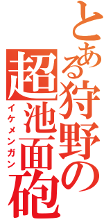 とある狩野の超池面砲（イケメンガン）