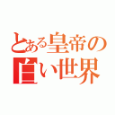 とある皇帝の白い世界（）