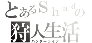 とあるＳｈａｄｅの狩人生活（ハンターライフ）