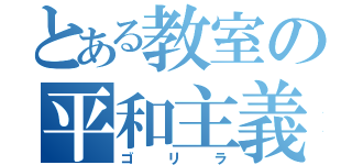 とある教室の平和主義（ゴリラ）