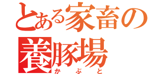 とある家畜の養豚場（かぶと）