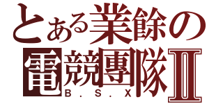 とある業餘の電競團隊Ⅱ（Ｂ．Ｓ．Ｘ）