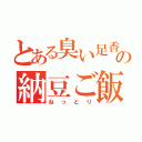 とある臭い足香の納豆ご飯（ねっとり）