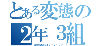 とある変態の２年３組（これからどうなる（´・ω・｀）？）