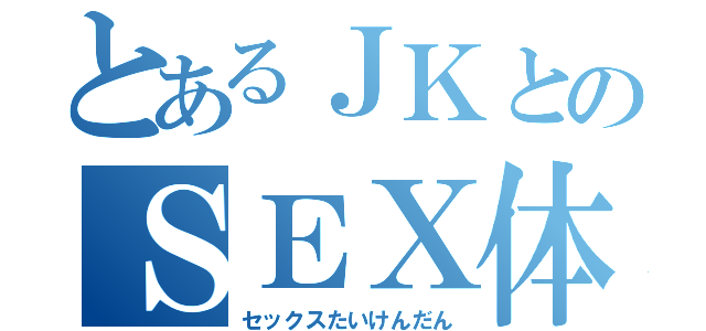 とあるＪＫとのＳＥＸ体験談（セックスたいけんだん）