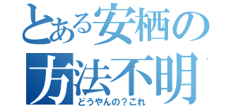 とある安栖の方法不明（どうやんの？これ）