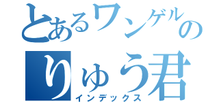 とあるワンゲルのりゅう君（インデックス）