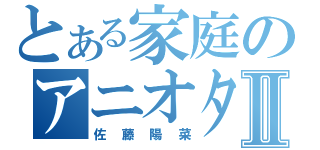 とある家庭のアニオタ野郎Ⅱ（佐藤陽菜）