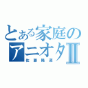 とある家庭のアニオタ野郎Ⅱ（佐藤陽菜）