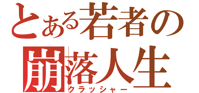 とある若者の崩落人生（クラッシャー）