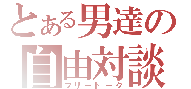 とある男達の自由対談（フリートーク）