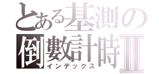 とある基測の倒數計時Ⅱ（インデックス）