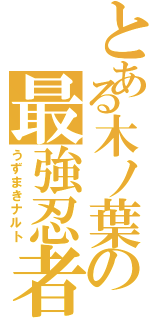 とある木ノ葉の最強忍者（うずまきナルト）