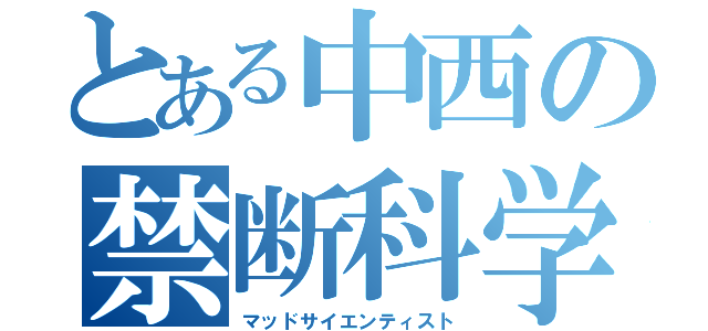 とある中西の禁断科学（マッドサイエンティスト）