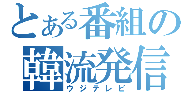 とある番組の韓流発信（ウジテレビ）