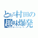 とある村田の趣味爆発（オーバーヒート）