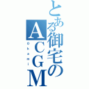 とある御宅のＡＣＧＭⅡ（Ｏ ｋ ａ ｍ ｉ ）