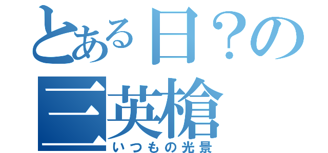 とある日？の三英槍（いつもの光景）