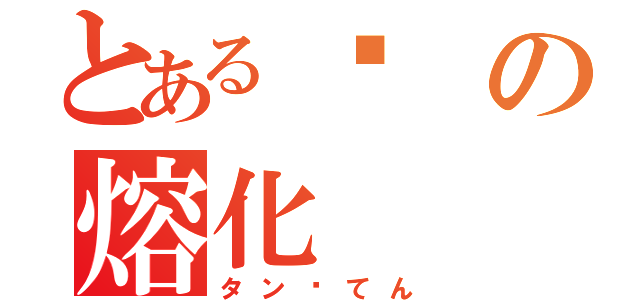 とある鎢の熔化（タンㇰてん）