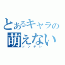 とあるキャラの萌えない（ツンデレ）