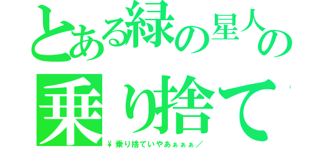 とある緑の星人の乗り捨て（\\乗り捨ていやあぁぁぁ／）