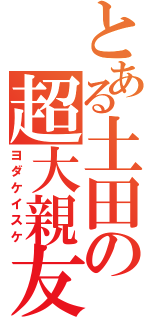 とある土田の超大親友（ヨダケイスケ）