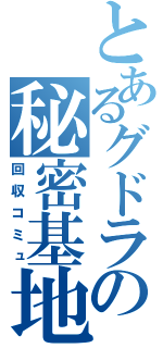 とあるグドラの秘密基地（回収コミュ）