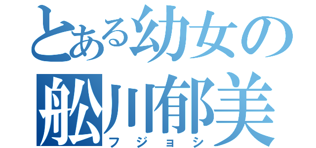 とある幼女の舩川郁美（フジョシ）