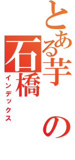とある芋の石橋（インデックス）